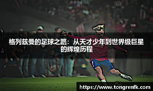 格列兹曼的足球之路：从天才少年到世界级巨星的辉煌历程
