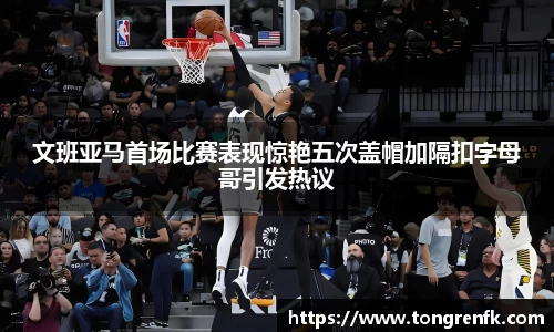 文班亚马首场比赛表现惊艳五次盖帽加隔扣字母哥引发热议
