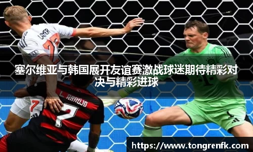 塞尔维亚与韩国展开友谊赛激战球迷期待精彩对决与精彩进球